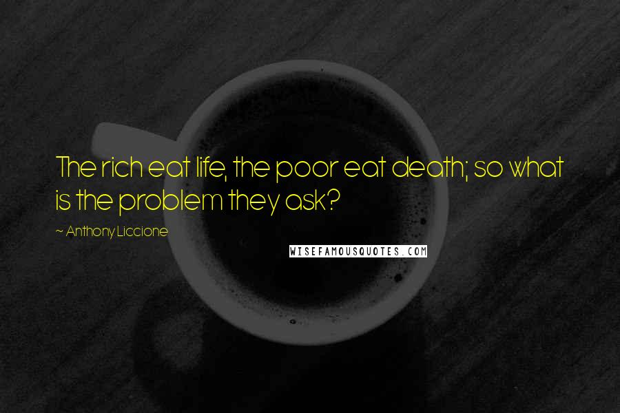 Anthony Liccione Quotes: The rich eat life, the poor eat death; so what is the problem they ask?