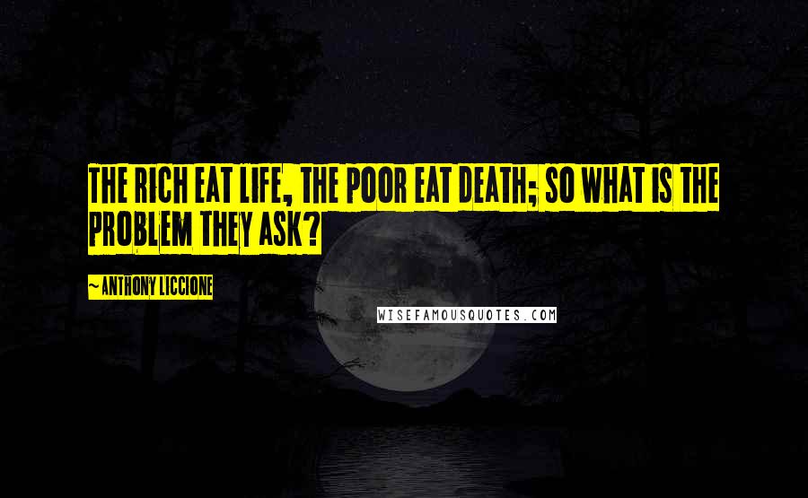 Anthony Liccione Quotes: The rich eat life, the poor eat death; so what is the problem they ask?