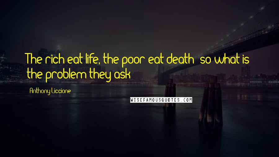 Anthony Liccione Quotes: The rich eat life, the poor eat death; so what is the problem they ask?