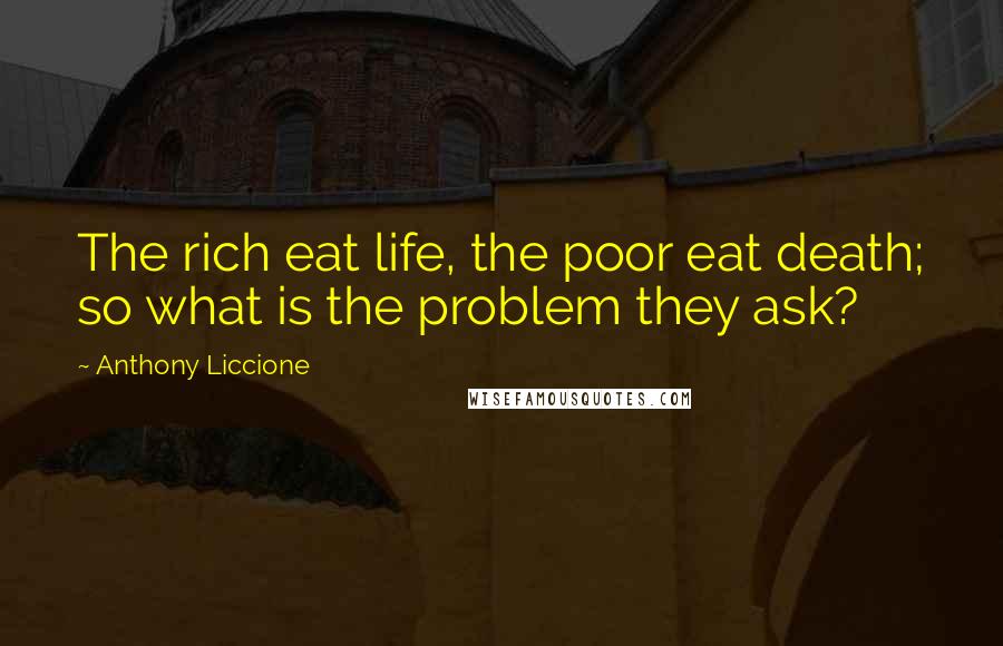 Anthony Liccione Quotes: The rich eat life, the poor eat death; so what is the problem they ask?