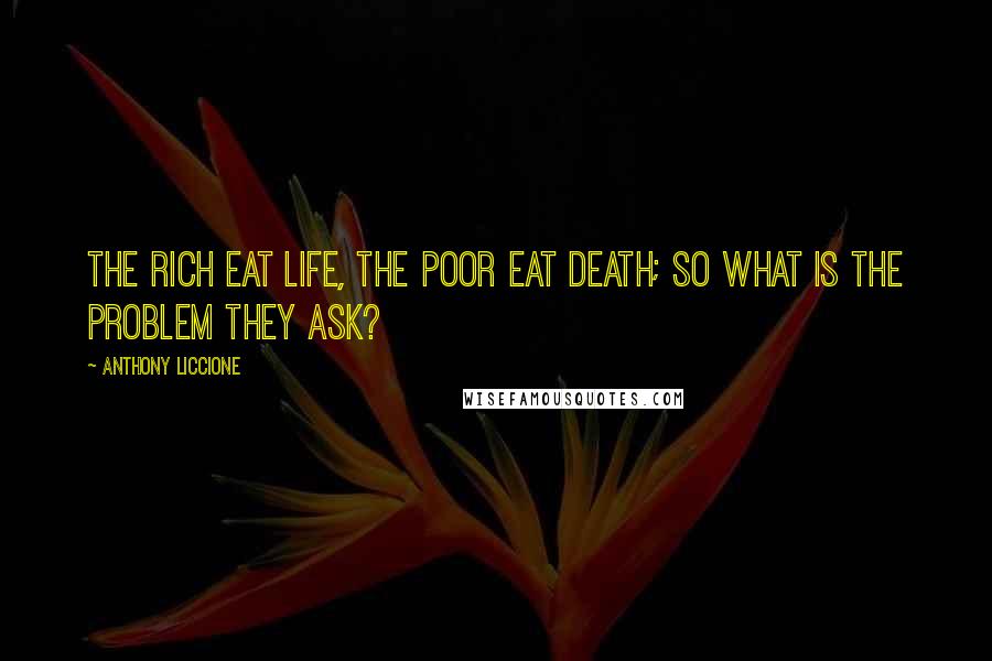 Anthony Liccione Quotes: The rich eat life, the poor eat death; so what is the problem they ask?