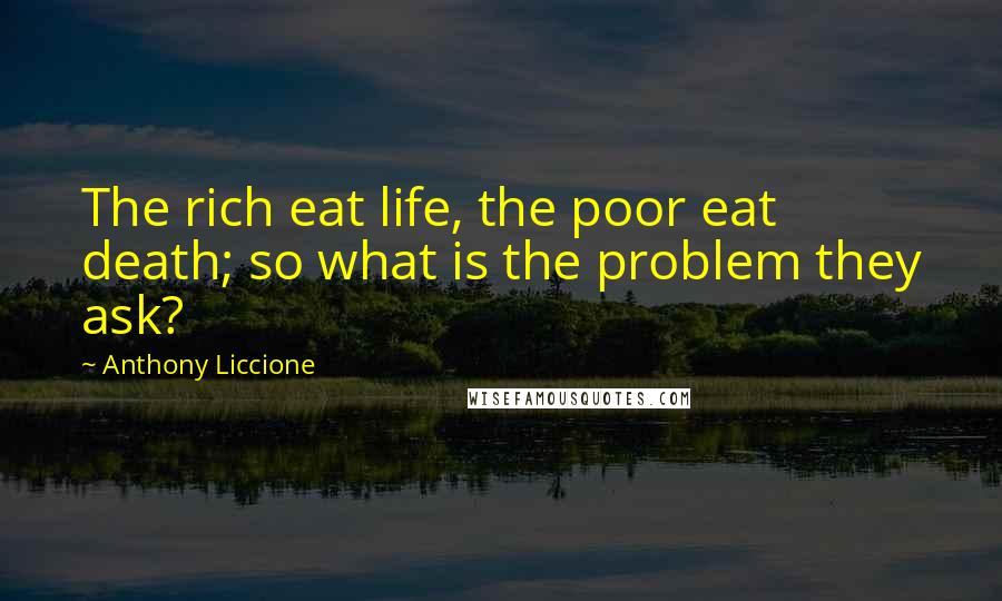 Anthony Liccione Quotes: The rich eat life, the poor eat death; so what is the problem they ask?