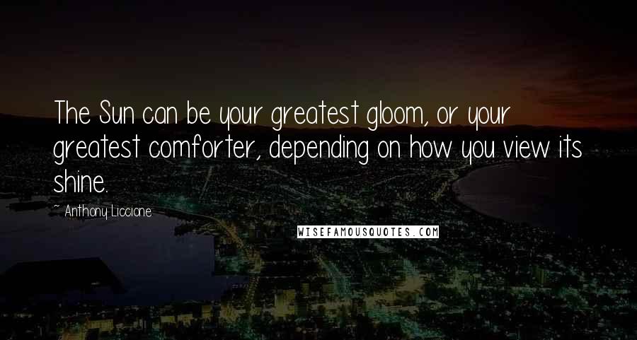 Anthony Liccione Quotes: The Sun can be your greatest gloom, or your greatest comforter, depending on how you view its shine.