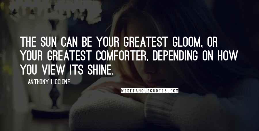 Anthony Liccione Quotes: The Sun can be your greatest gloom, or your greatest comforter, depending on how you view its shine.