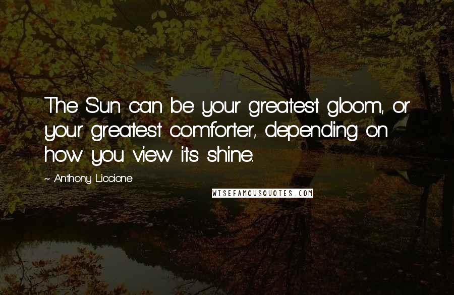 Anthony Liccione Quotes: The Sun can be your greatest gloom, or your greatest comforter, depending on how you view its shine.