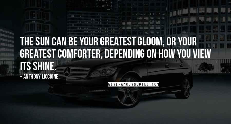 Anthony Liccione Quotes: The Sun can be your greatest gloom, or your greatest comforter, depending on how you view its shine.