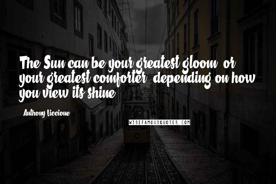 Anthony Liccione Quotes: The Sun can be your greatest gloom, or your greatest comforter, depending on how you view its shine.