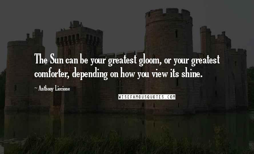 Anthony Liccione Quotes: The Sun can be your greatest gloom, or your greatest comforter, depending on how you view its shine.
