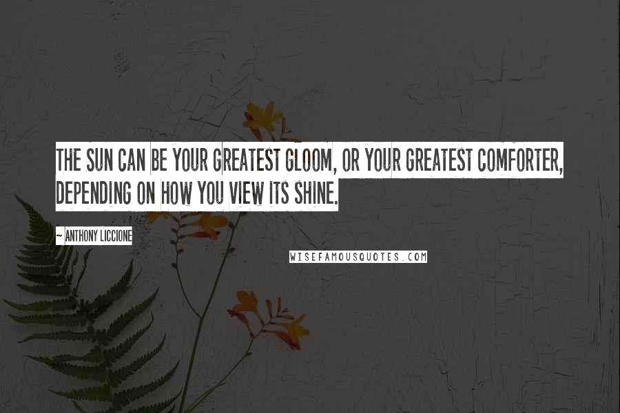 Anthony Liccione Quotes: The Sun can be your greatest gloom, or your greatest comforter, depending on how you view its shine.