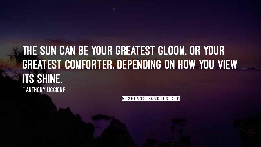 Anthony Liccione Quotes: The Sun can be your greatest gloom, or your greatest comforter, depending on how you view its shine.