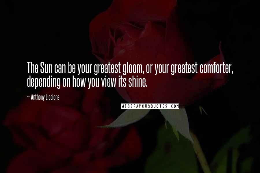 Anthony Liccione Quotes: The Sun can be your greatest gloom, or your greatest comforter, depending on how you view its shine.