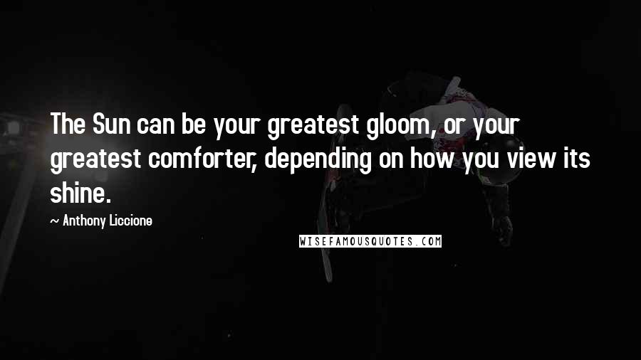 Anthony Liccione Quotes: The Sun can be your greatest gloom, or your greatest comforter, depending on how you view its shine.