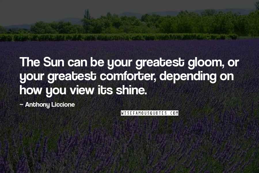 Anthony Liccione Quotes: The Sun can be your greatest gloom, or your greatest comforter, depending on how you view its shine.