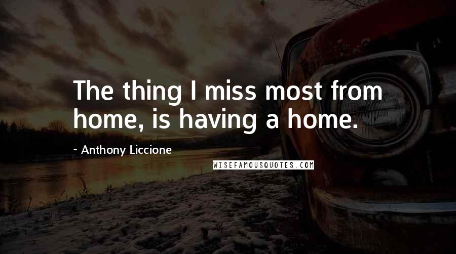 Anthony Liccione Quotes: The thing I miss most from home, is having a home.