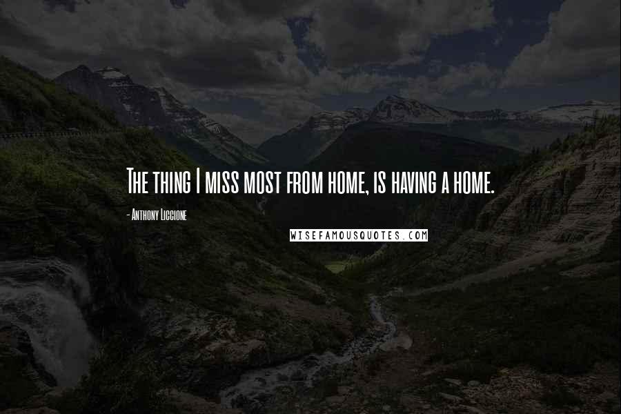 Anthony Liccione Quotes: The thing I miss most from home, is having a home.
