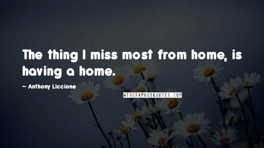 Anthony Liccione Quotes: The thing I miss most from home, is having a home.