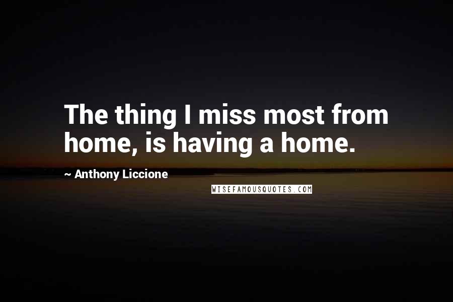 Anthony Liccione Quotes: The thing I miss most from home, is having a home.