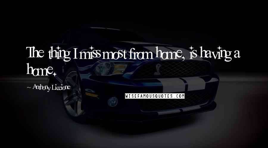 Anthony Liccione Quotes: The thing I miss most from home, is having a home.