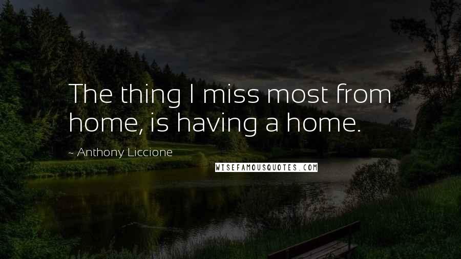 Anthony Liccione Quotes: The thing I miss most from home, is having a home.