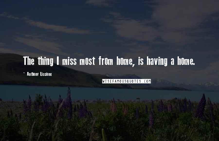 Anthony Liccione Quotes: The thing I miss most from home, is having a home.