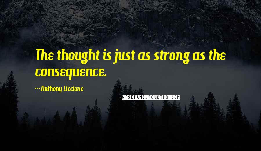 Anthony Liccione Quotes: The thought is just as strong as the consequence.