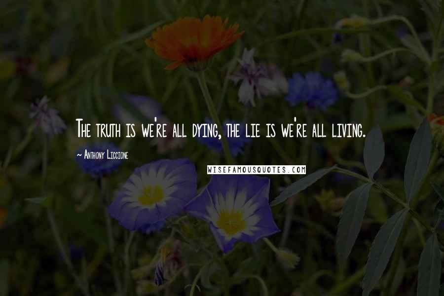 Anthony Liccione Quotes: The truth is we're all dying, the lie is we're all living.
