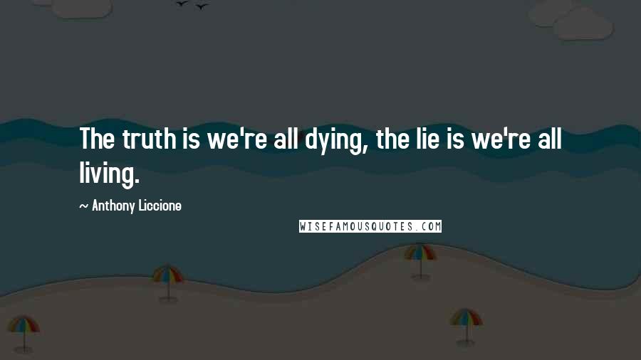 Anthony Liccione Quotes: The truth is we're all dying, the lie is we're all living.