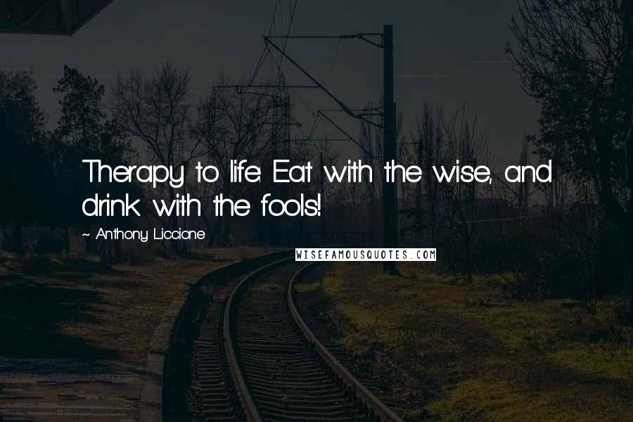 Anthony Liccione Quotes: Therapy to life: Eat with the wise, and drink with the fools!