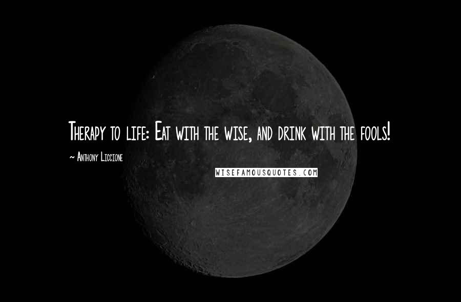 Anthony Liccione Quotes: Therapy to life: Eat with the wise, and drink with the fools!