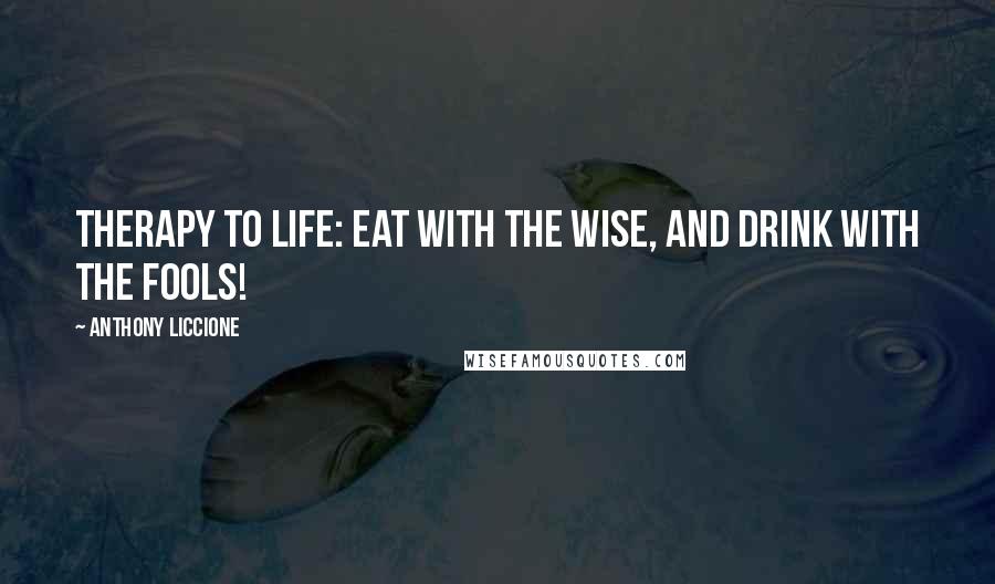 Anthony Liccione Quotes: Therapy to life: Eat with the wise, and drink with the fools!