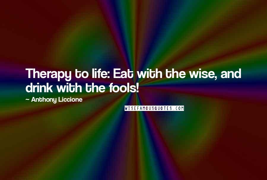 Anthony Liccione Quotes: Therapy to life: Eat with the wise, and drink with the fools!