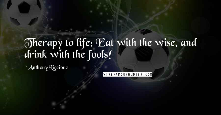 Anthony Liccione Quotes: Therapy to life: Eat with the wise, and drink with the fools!