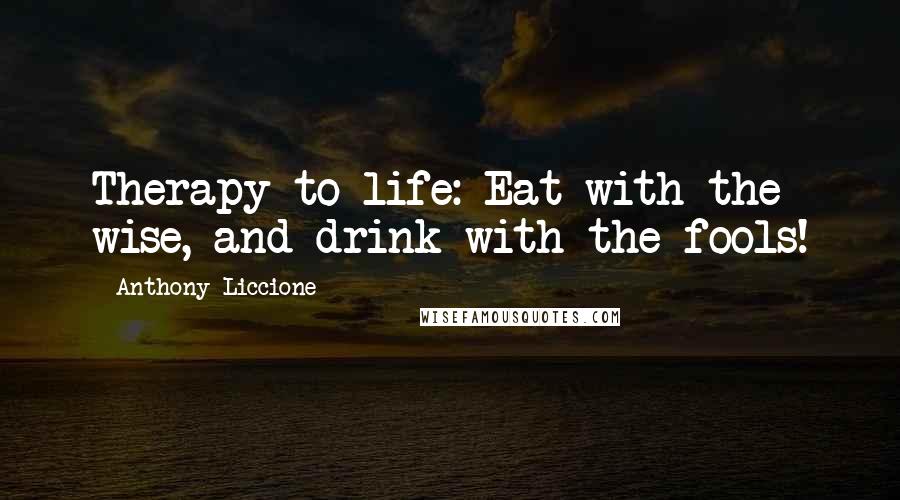 Anthony Liccione Quotes: Therapy to life: Eat with the wise, and drink with the fools!