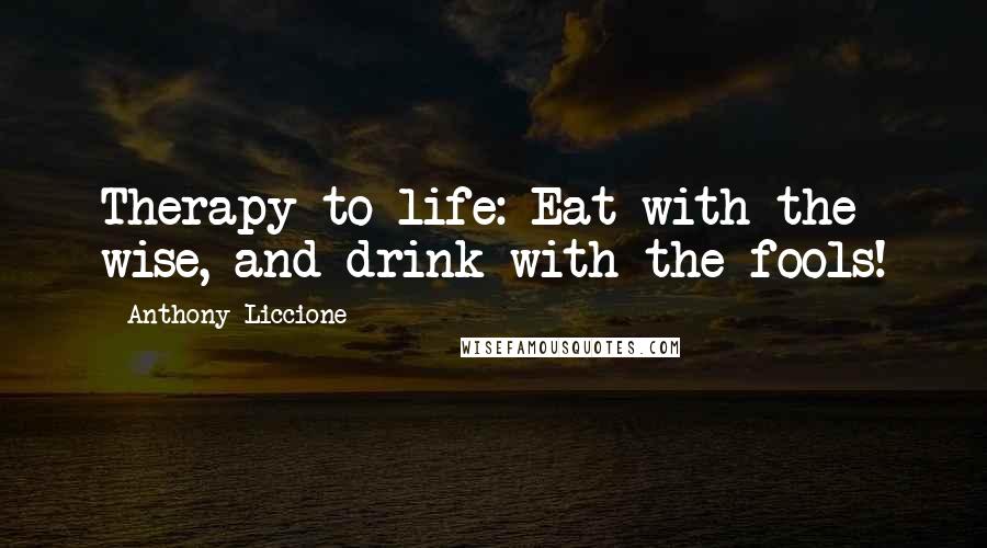 Anthony Liccione Quotes: Therapy to life: Eat with the wise, and drink with the fools!