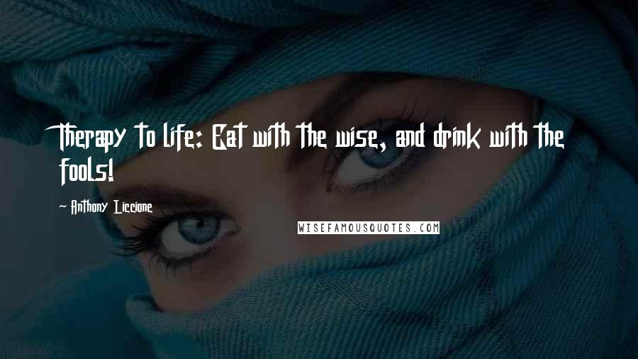 Anthony Liccione Quotes: Therapy to life: Eat with the wise, and drink with the fools!