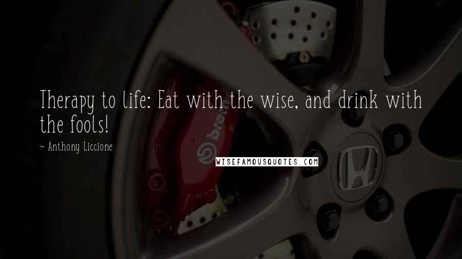 Anthony Liccione Quotes: Therapy to life: Eat with the wise, and drink with the fools!