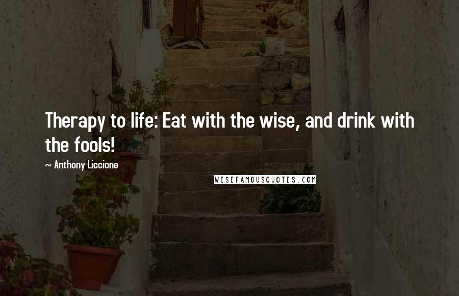 Anthony Liccione Quotes: Therapy to life: Eat with the wise, and drink with the fools!