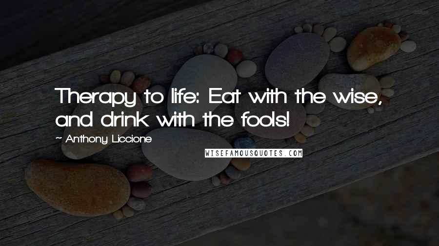 Anthony Liccione Quotes: Therapy to life: Eat with the wise, and drink with the fools!