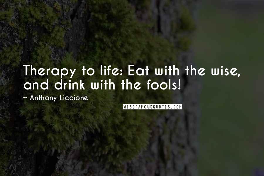 Anthony Liccione Quotes: Therapy to life: Eat with the wise, and drink with the fools!