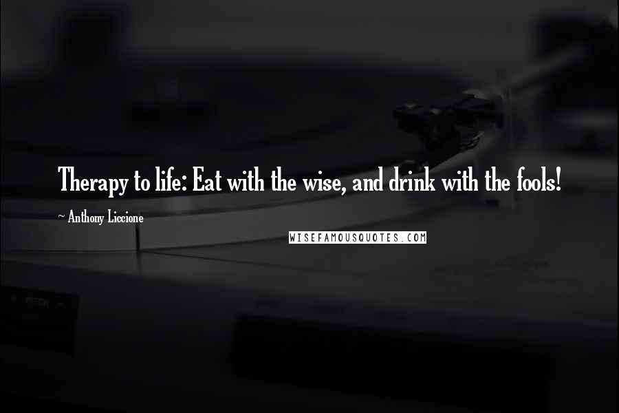 Anthony Liccione Quotes: Therapy to life: Eat with the wise, and drink with the fools!