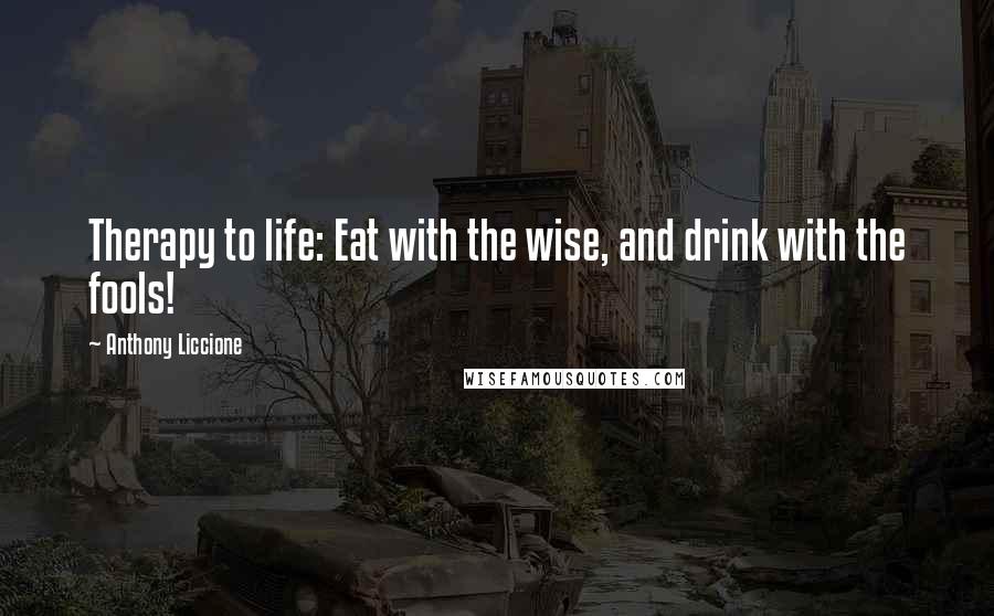 Anthony Liccione Quotes: Therapy to life: Eat with the wise, and drink with the fools!