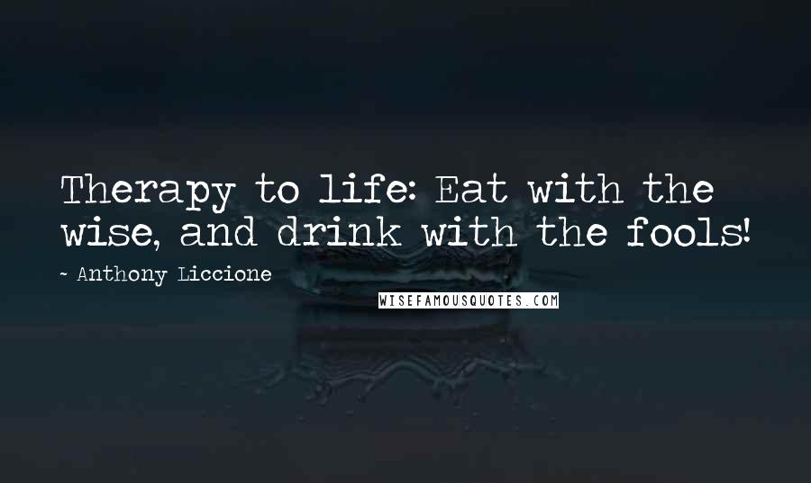 Anthony Liccione Quotes: Therapy to life: Eat with the wise, and drink with the fools!