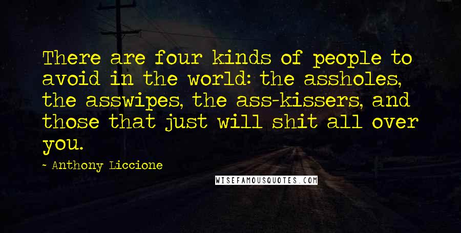 Anthony Liccione Quotes: There are four kinds of people to avoid in the world: the assholes, the asswipes, the ass-kissers, and those that just will shit all over you.