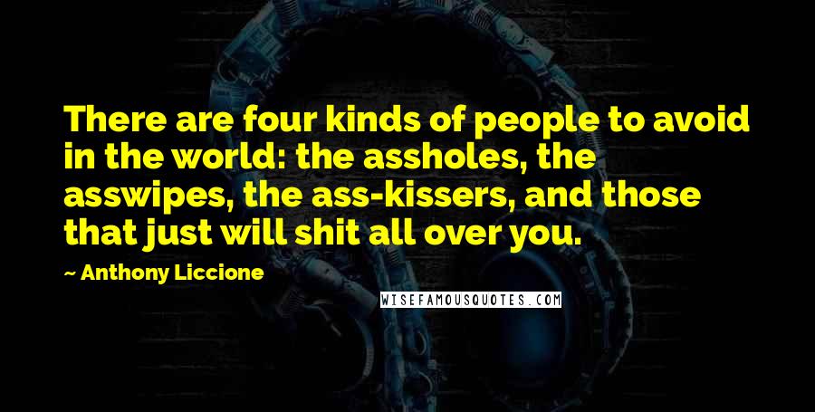 Anthony Liccione Quotes: There are four kinds of people to avoid in the world: the assholes, the asswipes, the ass-kissers, and those that just will shit all over you.