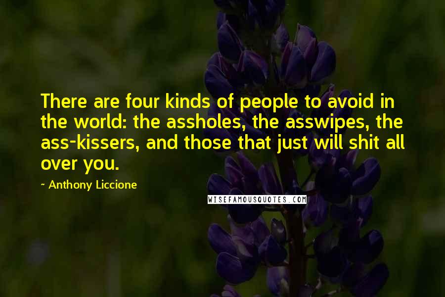 Anthony Liccione Quotes: There are four kinds of people to avoid in the world: the assholes, the asswipes, the ass-kissers, and those that just will shit all over you.