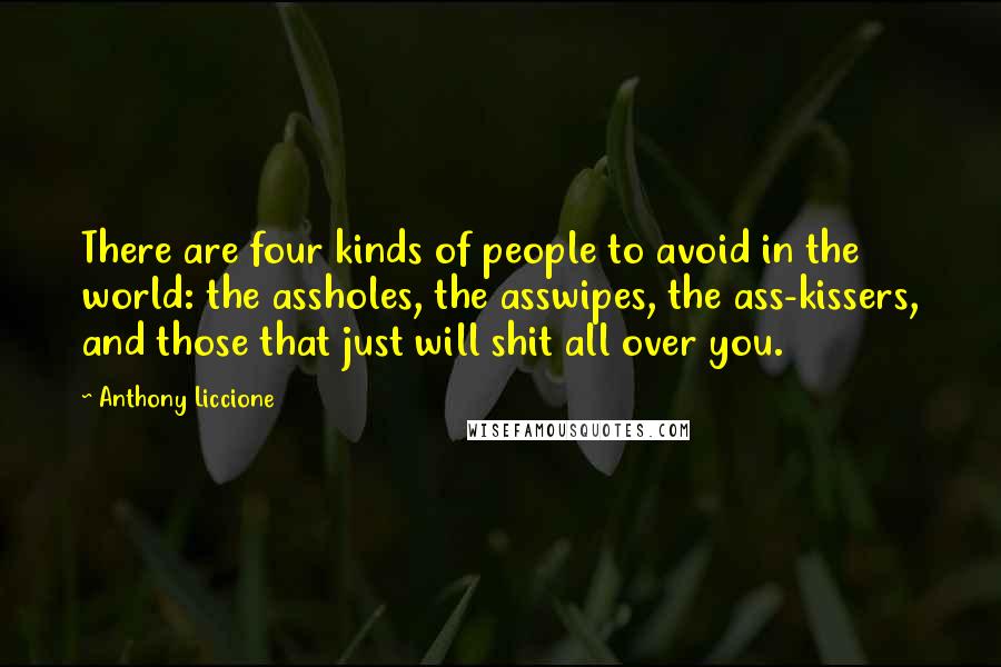 Anthony Liccione Quotes: There are four kinds of people to avoid in the world: the assholes, the asswipes, the ass-kissers, and those that just will shit all over you.