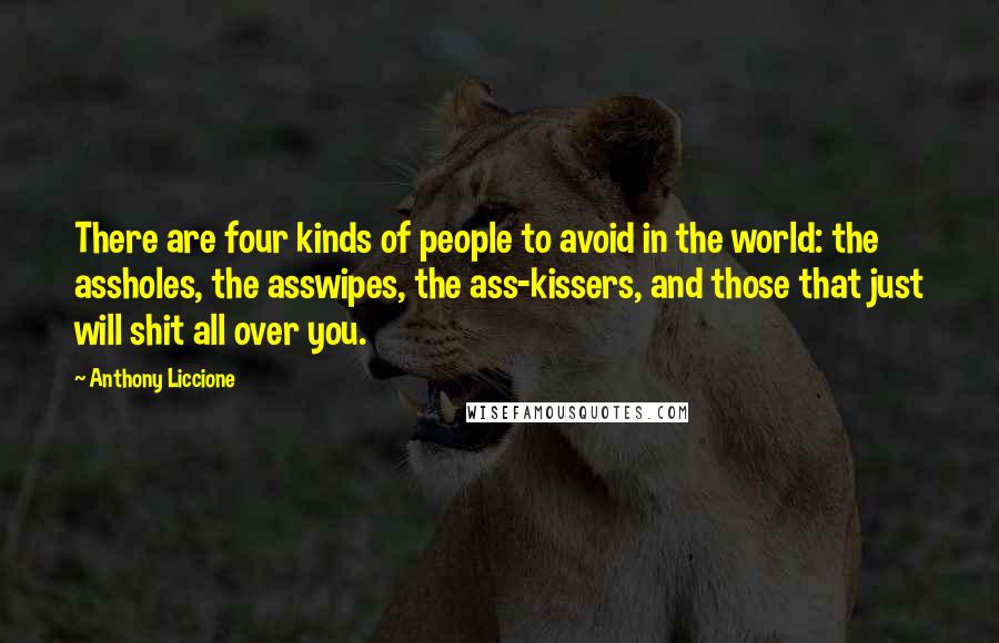 Anthony Liccione Quotes: There are four kinds of people to avoid in the world: the assholes, the asswipes, the ass-kissers, and those that just will shit all over you.