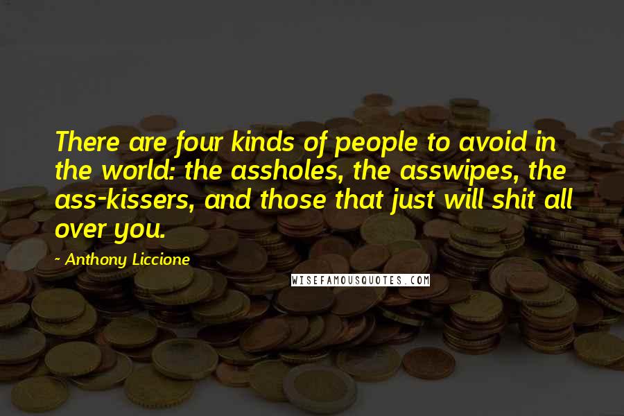 Anthony Liccione Quotes: There are four kinds of people to avoid in the world: the assholes, the asswipes, the ass-kissers, and those that just will shit all over you.