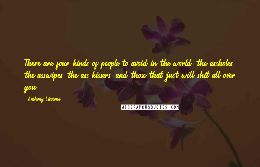 Anthony Liccione Quotes: There are four kinds of people to avoid in the world: the assholes, the asswipes, the ass-kissers, and those that just will shit all over you.