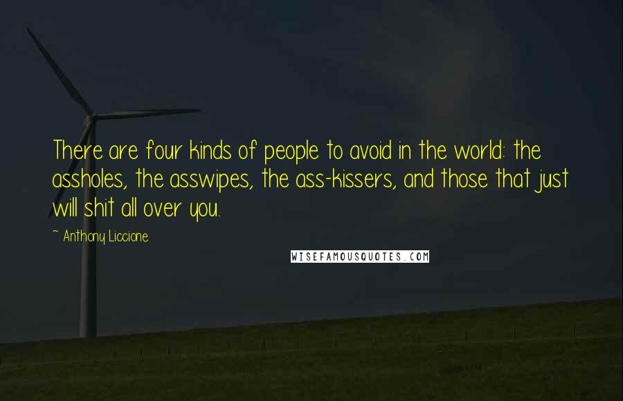 Anthony Liccione Quotes: There are four kinds of people to avoid in the world: the assholes, the asswipes, the ass-kissers, and those that just will shit all over you.